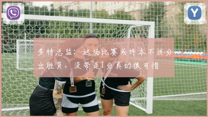 多特总监：这场比赛或许本不该分出胜负，没带走1分真的很可惜