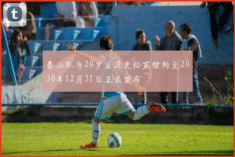 泰山队与20岁后卫史松宸续约至2030年12月31日正式宣布