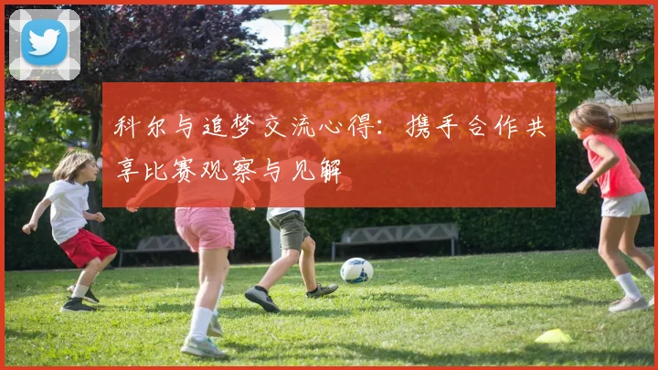 科尔与追梦交流心得：携手合作共享比赛观察与见解