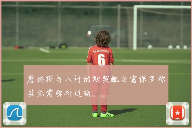 詹姆斯与八村的默契配合富保罗称其无需弥补过错
