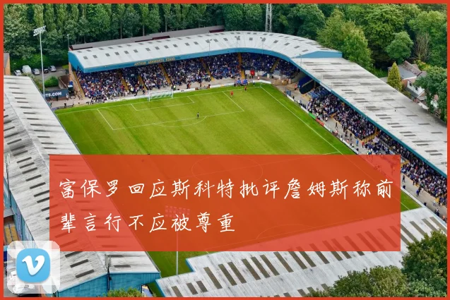 富保罗回应斯科特批评詹姆斯称前辈言行不应被尊重