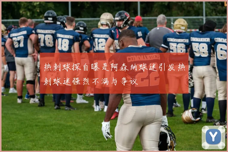 热刺球探自曝是阿森纳球迷引发热刺球迷强烈不满与争议