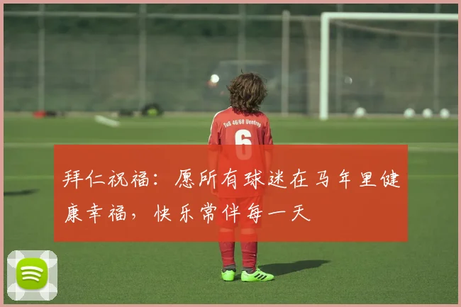 拜仁祝福：愿所有球迷在马年里健康幸福，快乐常伴每一天