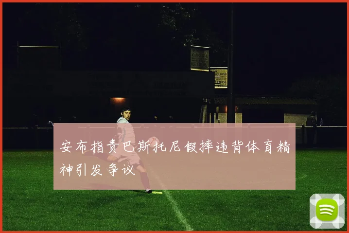 安布指责巴斯托尼假摔违背体育精神引发争议