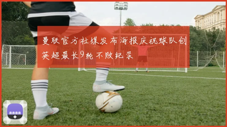 曼联官方社媒发布海报庆祝球队创英超最长9轮不败纪录