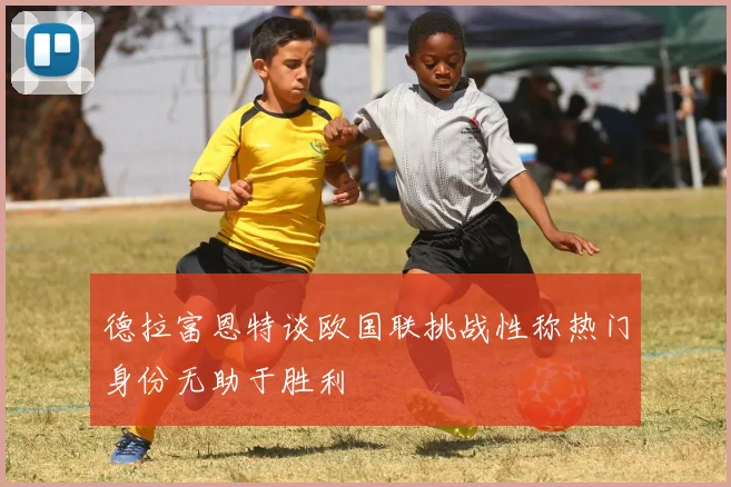 德拉富恩特谈欧国联挑战性称热门身份无助于胜利