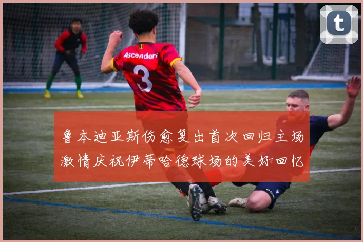 鲁本迪亚斯伤愈复出首次回归主场激情庆祝伊蒂哈德球场的美好回忆