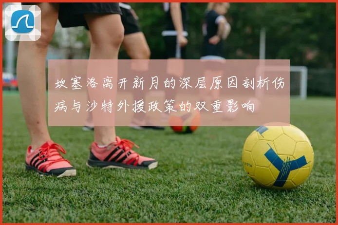 坎塞洛离开新月的深层原因剖析伤病与沙特外援政策的双重影响