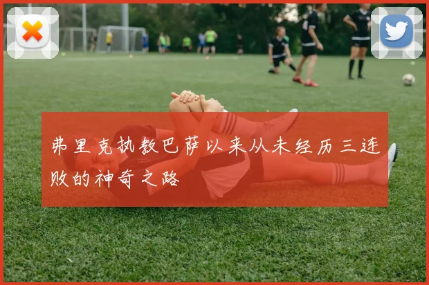 弗里克执教巴萨以来从未经历三连败的神奇之路