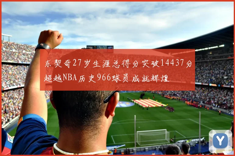 东契奇27岁生涯总得分突破14437分超越NBA历史966球员成就辉煌