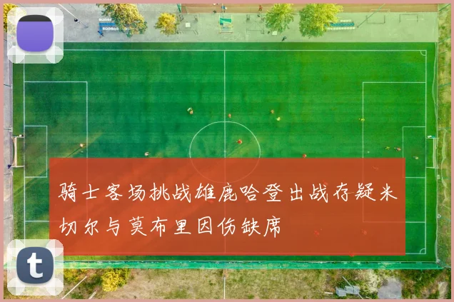 骑士客场挑战雄鹿哈登出战存疑米切尔与莫布里因伤缺席