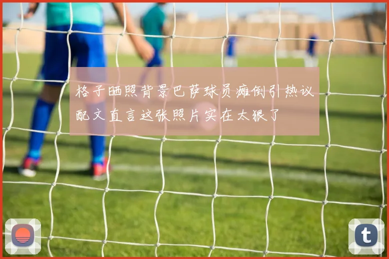 格子晒照背景巴萨球员瘫倒引热议配文直言这张照片实在太狠了