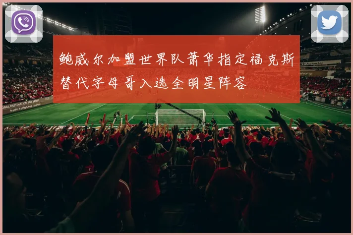 鲍威尔加盟世界队萧华指定福克斯替代字母哥入选全明星阵容