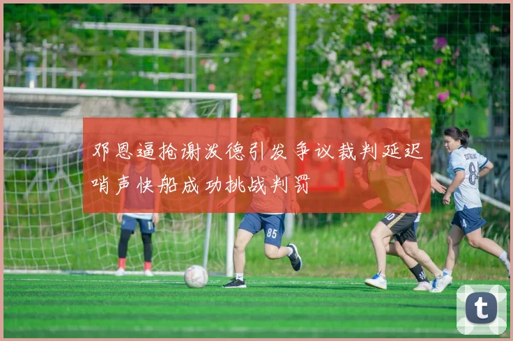 邓恩逼抢谢泼德引发争议裁判延迟哨声快船成功挑战判罚