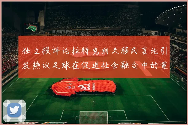 独立报评论拉特克利夫移民言论引发热议足球在促进社会融合中的重要作用