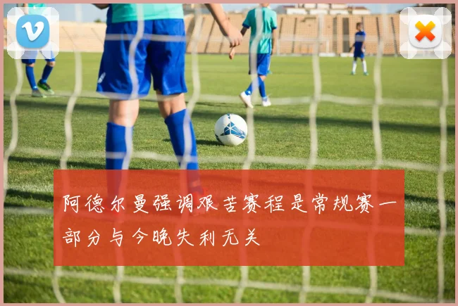 阿德尔曼强调艰苦赛程是常规赛一部分与今晚失利无关