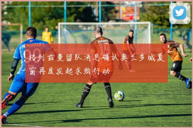格列兹曼留队消息确认奥兰多城夏窗再度发起求购行动