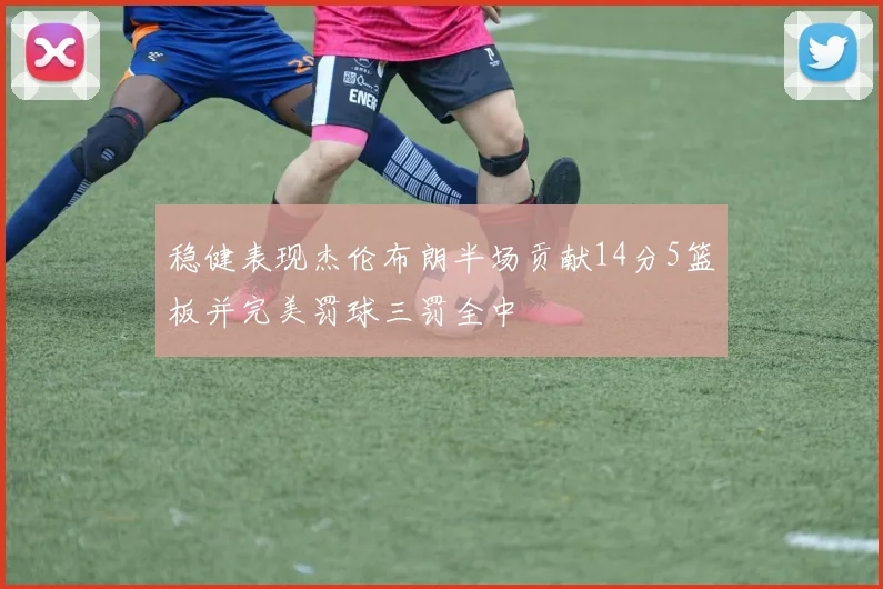 稳健表现杰伦布朗半场贡献14分5篮板并完美罚球三罚全中