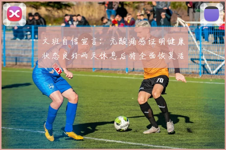 文班自信宣言：无酸痛感证明健康状态良好两天休息后将全面恢复活力