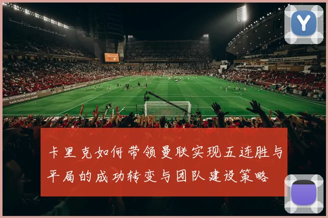 卡里克如何带领曼联实现五连胜与平局的成功转变与团队建设策略